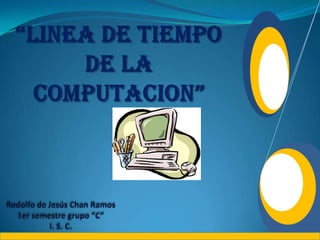 “LINEA DE TIEMPO DE LA COMPUTACION” Rodolfo de Jesús Chan Ramos  1er semestre grupo “C”I. S. C. 