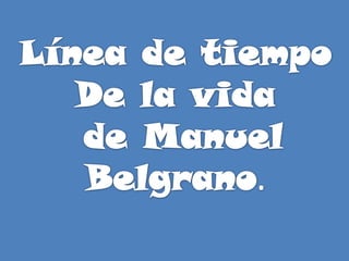 Línea de tiempo De la vida  de Manuel Belgrano. 