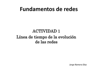 Fundamentos de redes


        ACTIVIDAD 1
Línea de tiempo de la evolución
          de las redes




                           Jorge Romero Díaz
 