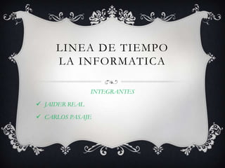 LINEA DE TIEMPO
     LA INFORMATICA

                INTEGRANTES

 JAIDER REAL

 CARLOS PASAJE
 