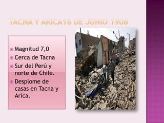  Magnitud

7,0
 Cerca de Tacna
 Sur del Perú y
norte de Chile.
 Desplome de
casas en Tacna y
Arica.

 