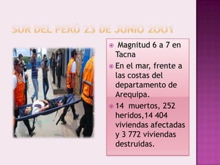 Magnitud 6 a 7 en
Tacna
 En el mar, frente a
las costas del
departamento de
Arequipa.
 14 muertos, 252
heridos,14 404
viviendas afectadas
y 3 772 viviendas
destruidas.


 