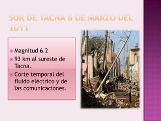  Magnitud

6.2
 93 km al sureste de
Tacna.
 Corte temporal del
fluido eléctrico y de
las comunicaciones.

 