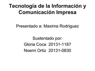 Tecnología de la Información y
Comunicación Impresa
Presentado a: Maxima Rodriguez
Sustentado por:
Gloria Coca 20131-1187
Noemi Ortiz 20131-0830

 