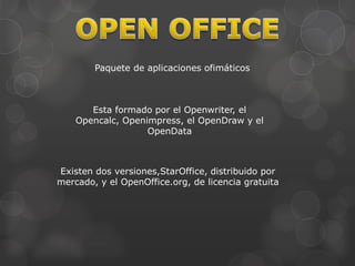 Paquete de aplicaciones ofimáticos

Esta formado por el Openwriter, el
Opencalc, Openimpress, el OpenDraw y el
OpenData

Existen dos versiones,StarOffice, distribuido por
mercado, y el OpenOffice.org, de licencia gratuita

 