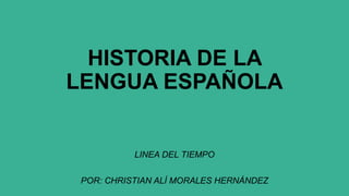 HISTORIA DE LA
LENGUA ESPAÑOLA
LINEA DEL TIEMPO
POR: CHRISTIAN ALÍ MORALES HERNÁNDEZ
 