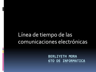 Línea de tiempo de las 
comunicaciones electrónicas 
BERLIYETH MORA 
6TO DE INFORMATICA 
 