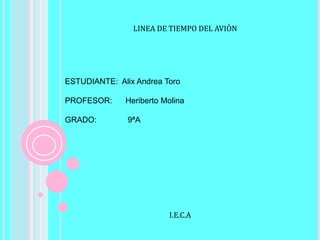 LINEA DE TIEMPO DEL AVIÒN
ESTUDIANTE: Alix Andrea Toro
PROFESOR: Heriberto Molina
GRADO: 9ªA
I.E.C.A
 