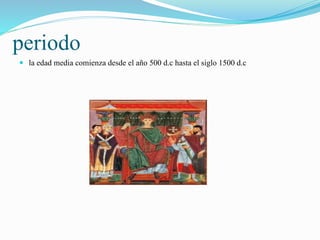 periodo
 la edad media comienza desde el año 500 d.c hasta el siglo 1500 d.c
 