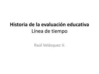 Historia de la evaluación educativa
Línea de tiempo
Raúl Velásquez V.
 