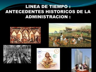 LINEA DE TIEMPO :
ANTECEDENTES HISTORICOS DE LA
ADMINISTRACION :
 
