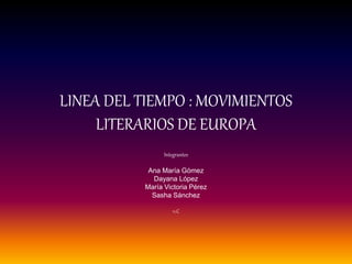LINEA DEL TIEMPO : MOVIMIENTOS
LITERARIOS DE EUROPA
Integrantes
Ana María Gómez
Dayana López
María Victoria Pérez
Sasha Sánchez
11.C
 