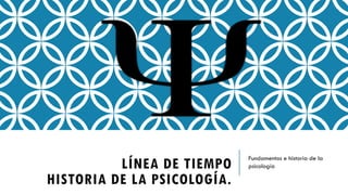 LÍNEA DE TIEMPO
HISTORIA DE LA PSICOLOGÍA.
Fundamentos e historia de la
psicología
 
