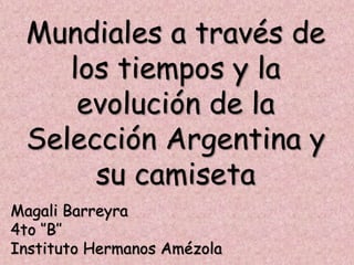Magali Barreyra
4to ‘’B’’
Instituto Hermanos Amézola
Mundiales a través de
los tiempos y la
evolución de la
Selección Argentina y
su camiseta
 