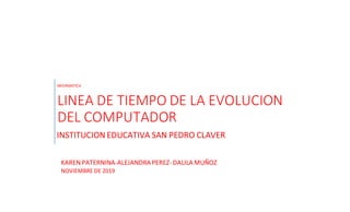 INFORMATICA
LINEA DE TIEMPO DE LA EVOLUCION
DEL COMPUTADOR
INSTITUCION EDUCATIVA SAN PEDRO CLAVER
KAREN PATERNINA-ALEJANDRA PEREZ-DALILA MUÑOZ
NOVIEMBRE DE 2019
 