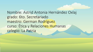Nombre: Astrid Antonia Hernández Oxlaj
grado: 6to. Secretariado
maestro: German Rodríguez
curso: Ética y Relaciones Humanas
colegio: La Patria
 