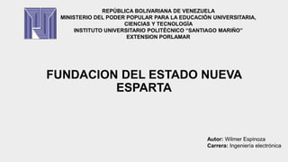 FUNDACION DEL ESTADO NUEVA
ESPARTA
REPÚBLICA BOLIVARIANA DE VENEZUELA
MINISTERIO DEL PODER POPULAR PARA LA EDUCACIÓN UNIVERSITARIA,
CIENCIAS Y TECNOLOGÍA
INSTITUTO UNIVERSITARIO POLITÉCNICO “SANTIAGO MARIÑO”
EXTENSION PORLAMAR
Autor: Wilmer Espinoza
Carrera: Ingeniería electrónica
 