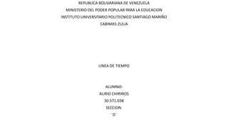 REPUBLICA BOLIVARIANA DE VENEZUELA
MINISTERIO DEL PODER POPULAR PARA LA EDUCACION
INSTITUTO UNIVERSITARIO POLITECNICO SANTIAGO MARIÑO
CABIMAS-ZULIA
LINEA DE TIEMPO
ALUMNO:
ALIRIO CHIRINOS
30.571.038
SECCION:
¨D¨
 
