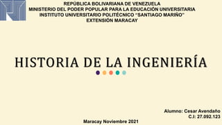 REPÚBLICA BOLIVARIANA DE VENEZUELA
MINISTERIO DEL PODER POPULAR PARA LA EDUCACIÓN UNIVERSITARIA
INSTITUTO UNIVERSITARIO POLITÉCNICO “SANTIAGO MARIÑO”
EXTENSIÓN MARACAY
HISTORIA DE LA INGENIERÍA
Alumno: Cesar Avendaño
C.I: 27.092.123
Maracay Noviembre 2021
 