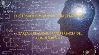 EPISTEMIOLOGIA DE LAS MATEMATICAS
• – TAREA 4 REALIZAR TRANSFERENCIA DEL
CONOCIMIENTO
 