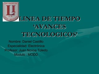 LINEA DE TIEMPO
            ‘AVANCES
         TECNOLOGICOS’
   Nombre: Daniel Castillo
  Especialidad: Electrónica
Profesor: Juan Novoa Toledo
      Modulo : MODD
 
