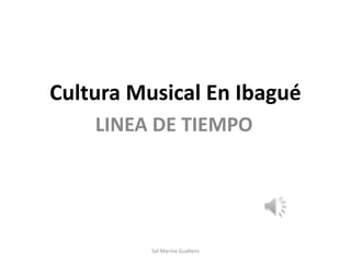 Cultura Musical En Ibagué
LINEA DE TIEMPO
Sol Marina Gualtero
 