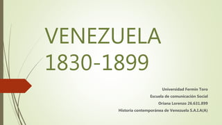 VENEZUELA
1830-1899
Universidad Fermín Toro
Escuela de comunicación Social
Oriana Lorenzo 26.631.899
Historia contemporánea de Venezuela S.A.I.A(A)
 