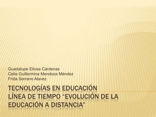 Guadalupe Eliosa Cárdenas
Celia Guillermina Mendoza Méndez
Frida Serrano Alavez

TECNOLOGÍAS EN EDUCACIÓN
LÍNEA DE TIEMPO “EVOLUCIÓN DE LA
EDUCACIÓN A DISTANCIA”
 