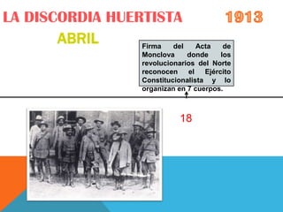 LA DISCORDIA HUERTISTA
       ABRIL     Firma del          Acta    de
                    Monclova     donde     los
                    revolucionarios del Norte
                    reconocen    el   Ejército
                    Constitucionalista y lo
                    organizan en 7 cuerpos.



                               18
 