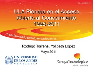 ULA Pionera en el Acceso
 Abierto al Conocimiento
        1998-2011


  Rodrigo Torréns, Yolibeth López
            Mayo 2011



                                    1
 