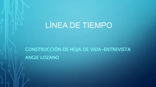 LÍNEA DE TIEMPO
CONSTRUCCIÓN DE HOJA DE VIDA-ENTREVISTA
ANGIE LOZANO
 