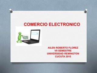 AILEN ROBERTO FLOREZ
VII SEMESTRE
UNIVERSIDAD REMINGTON
CUCUTA 2015
COMERCIO ELECTRONICO
 