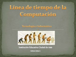Línea de tiempo de la Computación Tecnología e Informática Institución Educativa Ciudad de Asís Heriberto Molina C. 
