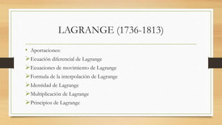 LAGRANGE (1736-1813)
• Aportaciones:
Ecuación diferencial de Lagrange
Ecuaciones de movimiento de Lagrange
Formula de la interpolación de Lagrange
Identidad de Lagrange
Multiplicación de Lagrange
Principios de Lagrange
 