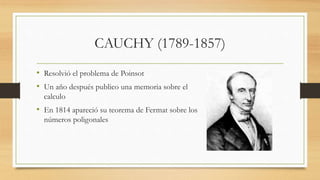 CAUCHY (1789-1857)
• Resolvió el problema de Poinsot
• Un año después publico una memoria sobre el
calculo
• En 1814 apareció su teorema de Fermat sobre los
números poligonales
 