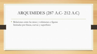 ARQUIMIDES (287 A.C- 212 A.C)
• Relaciones entre las áreas y volúmenes e figuras
limitadas por líneas, curvas y superficies
 