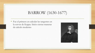 BARROW (1630-1677)
• Fue el primero en calcular las tangentes en
la curvas de Kappa. Inicio ciertas maneras
de calculo moderno
 