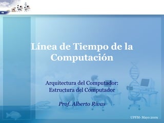 Línea de Tiempo de la
    Computación

   Arquitectura del Computador:
    Estructura del Computador

        Prof. Alberto Rivas

                                  UPFM- Mayo 2009
 