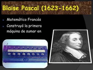 Blaise Pascal (1623-1662)
 Matemático Francés
 Construyó la primera
 máquina de sumar en 1642
 