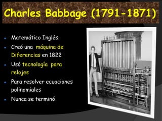 Charles Babbage (1791-1871)

 Matemático Inglés
 Creó una máquina de
 Diferencias en 1822
 Usó tecnología para
 relojes
 Para resolver ecuaciones
 polinomiales
 Nunca se terminó
 