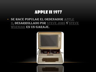  Apple II 1977Se hace popular el ordenador Apple II, desarrollado por Steve Jobs y Steve Wozniak en un garaje.