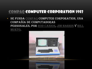 Compaq Computer Corporation 1982Se funda COMPAQ Computer Corporation, una compañía de computadoras personales, por Rod Canion, Jim Harris y Bill Murto.