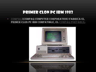 PRIMER CLON PC IBM 1983Compaq (Compaq Computer Corporation) fabrica el primer clon PC IBM compatible, el Compaq portable.