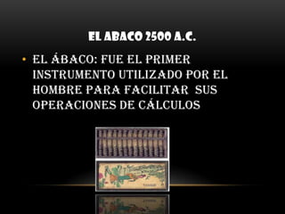 EL ABACO 2500 A.C.EL ÁBACO:fue el primer instrumento utilizado por el hombre para facilitar  sus operaciones de cálculos 