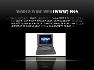 World Wide Web (www) 1990Tim Bernés-Lee ideó el hipertexto para crear el World Wide Web (www) una nueva manera de interactuar con Internet. También creó las bases del protocolo de transmisión HTTP, el lenguaje de documentos HTML y el concepto de los URL.