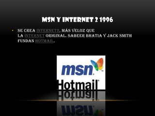 MSN Y INTERNET 2 1996Se crea Internet2, más veloz que la Internet original.Sabeer Bhatia y Jack Smith fundan HotMail.