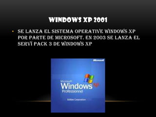 WINDOWS XP 2001Se lanza el sistema operative Windows XP por parte de Microsoft. En 2003 se lanza el serví pack 3 de Windows xp