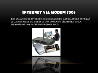 INTERNET VIA MODEM 2005Los usuarios de internet con conexión de banda ancha superan a los usuarios de internet con conexión vía módem en la mayoría de los países desarrollados.