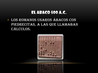 EL ABACO 500 A.C.Los romanos usaron ábacos con piedrecitas, a las que llamaban cálculos.