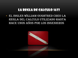 LA REGLA DE CALCULO 1633El ingles William oughtred creo la regla del calculo utilizado hasta hace unos años por los ingenieros